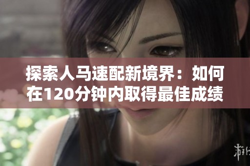 探索人马速配新境界：如何在120分钟内取得最佳成绩