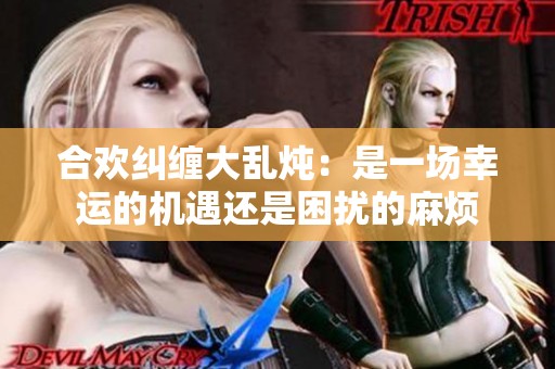 合欢纠缠大乱炖：是一场幸运的机遇还是困扰的麻烦