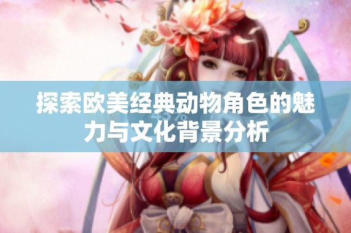 探索欧美经典动物角色的魅力与文化背景分析