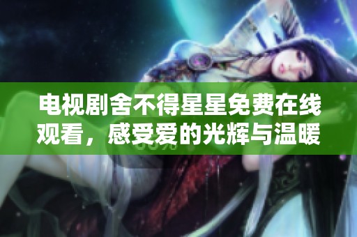 电视剧舍不得星星免费在线观看，感受爱的光辉与温暖