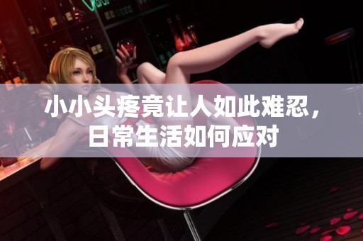 小小头疼竟让人如此难忍，日常生活如何应对