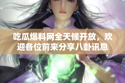 吃瓜爆料网全天候开放，欢迎各位前来分享八卦讯息