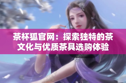 茶杯狐官网：探索独特的茶文化与优质茶具选购体验