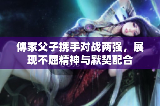 傅家父子携手对战两强，展现不屈精神与默契配合