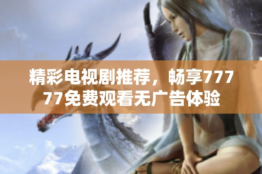 精彩电视剧推荐，畅享77777免费观看无广告体验