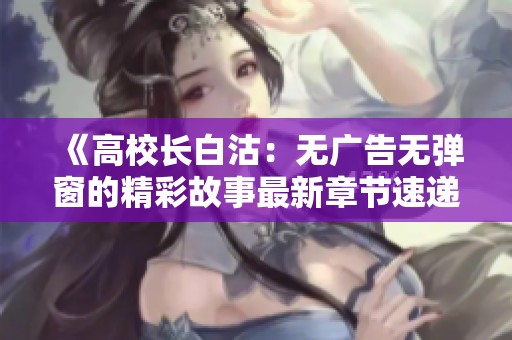 《高校长白沽：无广告无弹窗的精彩故事最新章节速递》