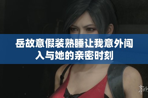 岳故意假装熟睡让我意外闯入与她的亲密时刻