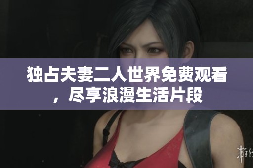 独占夫妻二人世界免费观看，尽享浪漫生活片段