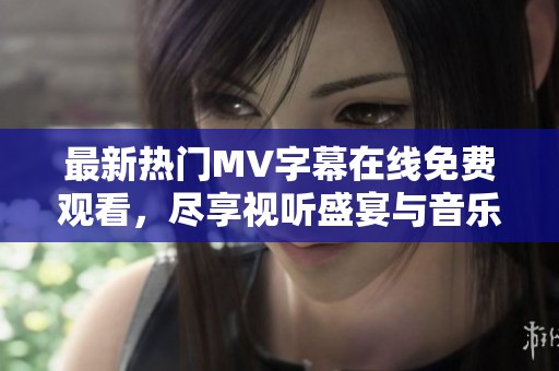 最新热门MV字幕在线免费观看，尽享视听盛宴与音乐魅力