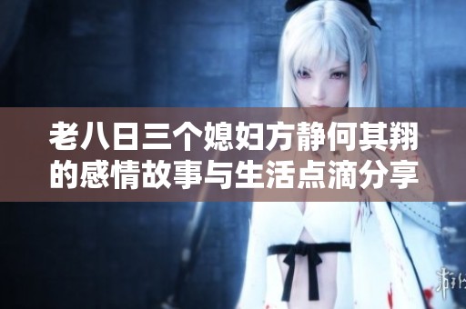 老八日三个媳妇方静何其翔的感情故事与生活点滴分享