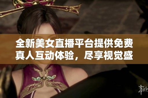 全新美女直播平台提供免费真人互动体验，尽享视觉盛宴