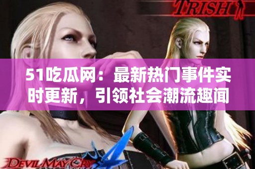 51吃瓜网：最新热门事件实时更新，引领社会潮流趣闻分享