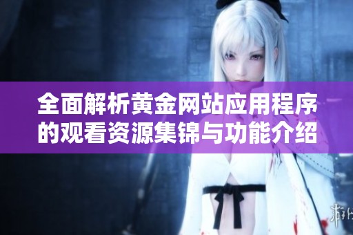 全面解析黄金网站应用程序的观看资源集锦与功能介绍