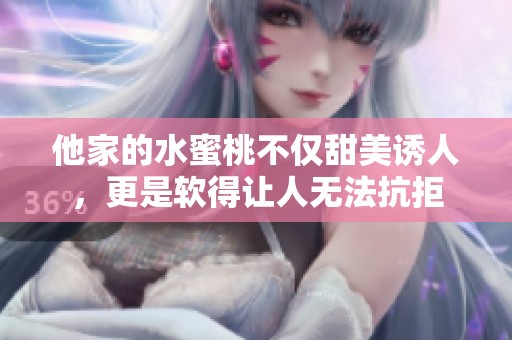 他家的水蜜桃不仅甜美诱人，更是软得让人无法抗拒
