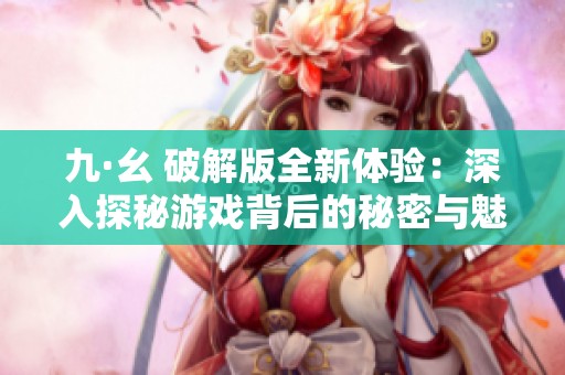 九·幺 破解版全新体验：深入探秘游戏背后的秘密与魅力