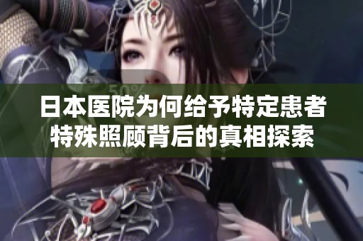 日本医院为何给予特定患者特殊照顾背后的真相探索