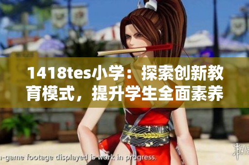 1418tes小学：探索创新教育模式，提升学生全面素养
