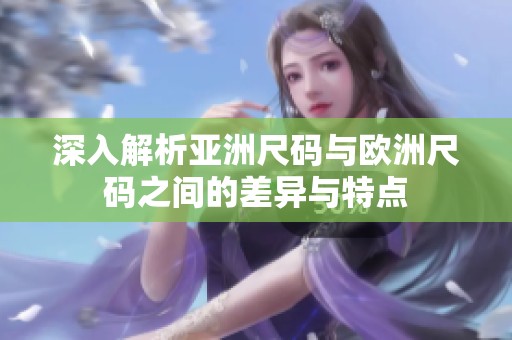 深入解析亚洲尺码与欧洲尺码之间的差异与特点