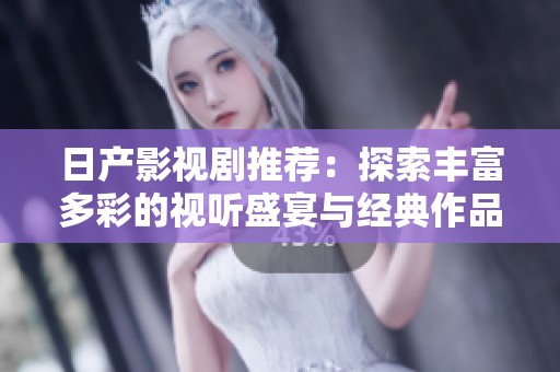 日产影视剧推荐：探索丰富多彩的视听盛宴与经典作品