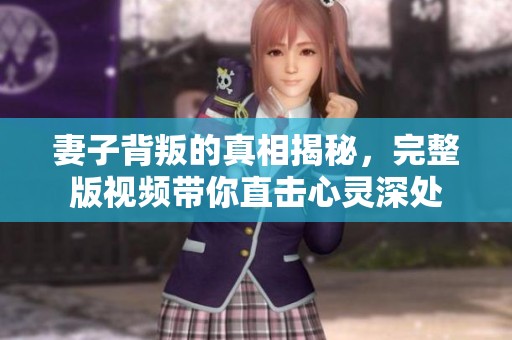 妻子背叛的真相揭秘，完整版视频带你直击心灵深处