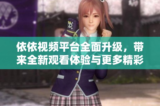 依依视频平台全面升级，带来全新观看体验与更多精彩内容