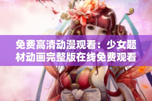 免费高清动漫观看：少女题材动画完整版在线免费观看