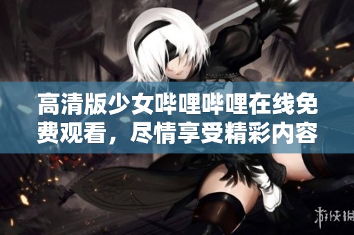高清版少女哔哩哔哩在线免费观看，尽情享受精彩内容