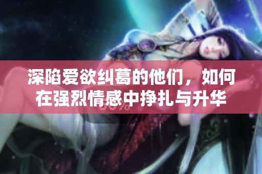 深陷爱欲纠葛的他们，如何在强烈情感中挣扎与升华