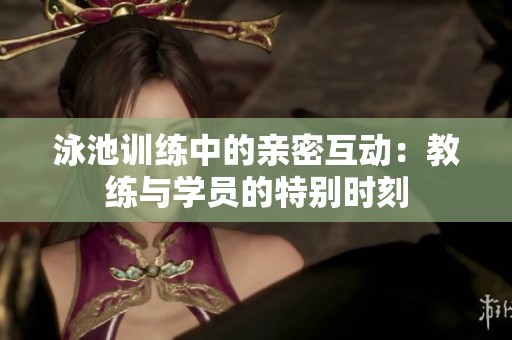 泳池训练中的亲密互动：教练与学员的特别时刻