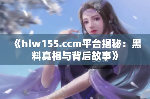 《hlw155.ccm平台揭秘：黑料真相与背后故事》