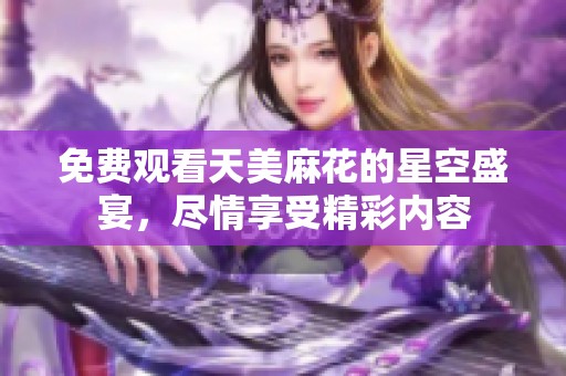 免费观看天美麻花的星空盛宴，尽情享受精彩内容