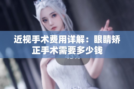 近视手术费用详解：眼睛矫正手术需要多少钱