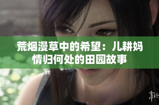 荒烟漫草中的希望：儿耕妈情归何处的田园故事