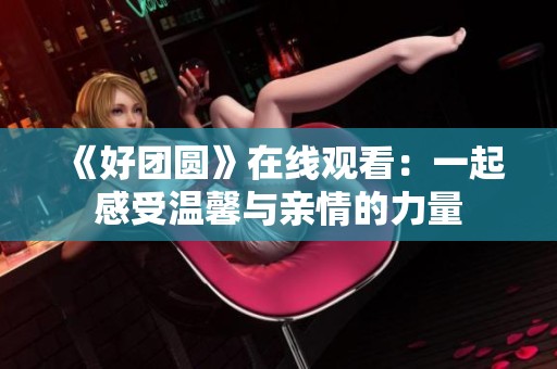 《好团圆》在线观看：一起感受温馨与亲情的力量