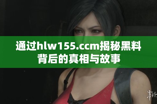 通过hlw155.ccm揭秘黑料背后的真相与故事