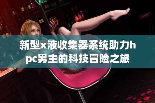 新型x液收集器系统助力hpc男主的科技冒险之旅