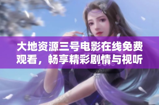大地资源三号电影在线免费观看，畅享精彩剧情与视听盛宴