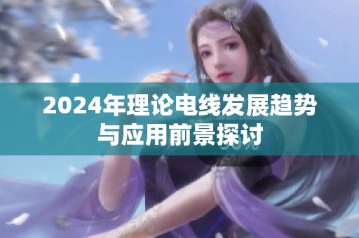2024年理论电线发展趋势与应用前景探讨