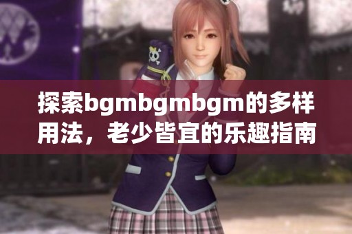 探索bgmbgmbgm的多样用法，老少皆宜的乐趣指南
