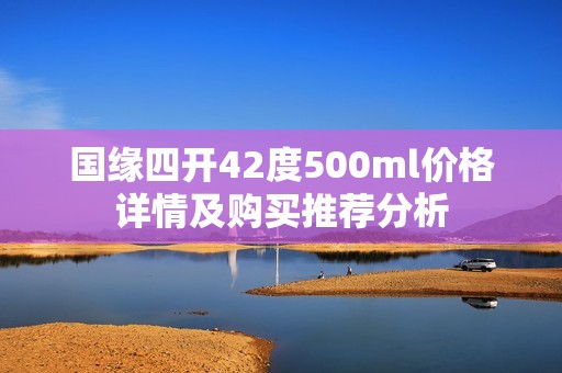 国缘四开42度500ml价格详情及购买推荐分析