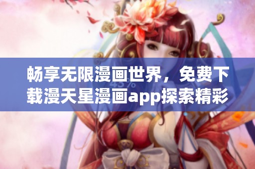 畅享无限漫画世界，免费下载漫天星漫画app探索精彩内容