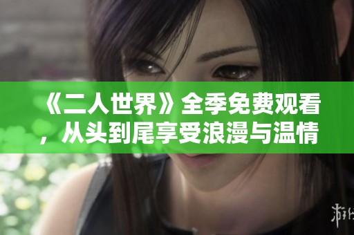 《二人世界》全季免费观看，从头到尾享受浪漫与温情