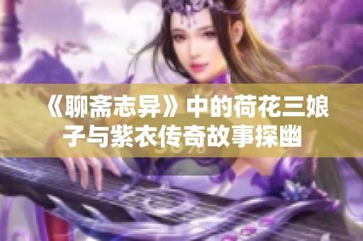《聊斋志异》中的荷花三娘子与紫衣传奇故事探幽