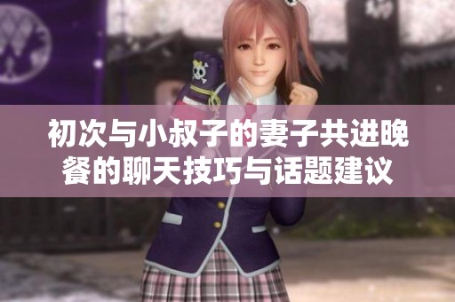 初次与小叔子的妻子共进晚餐的聊天技巧与话题建议