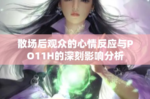散场后观众的心情反应与PO11H的深刻影响分析