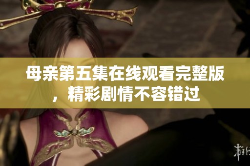 母亲第五集在线观看完整版，精彩剧情不容错过
