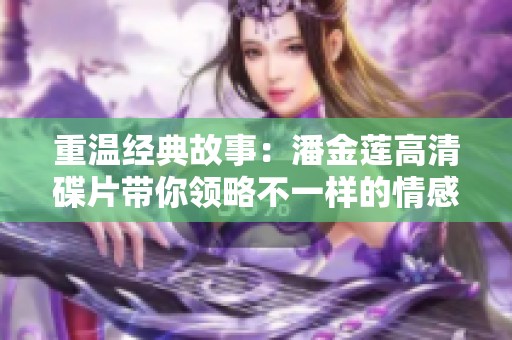 重温经典故事：潘金莲高清碟片带你领略不一样的情感世界