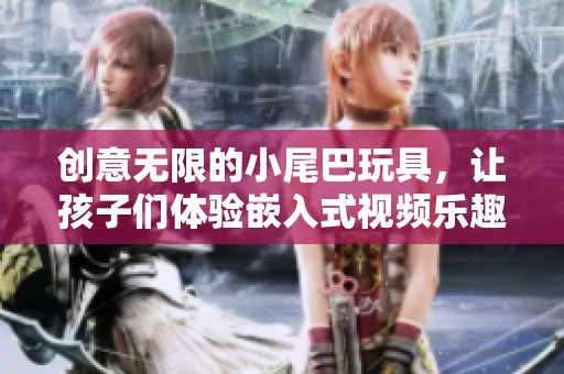 创意无限的小尾巴玩具，让孩子们体验嵌入式视频乐趣