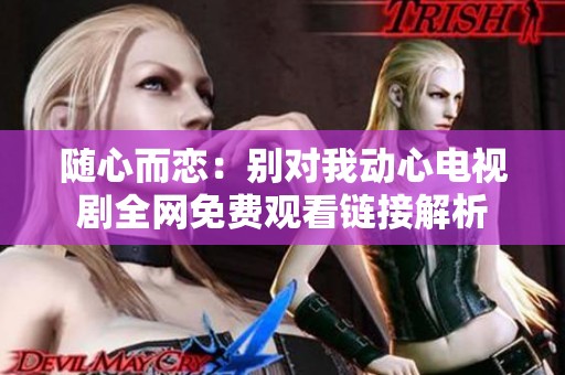 随心而恋：别对我动心电视剧全网免费观看链接解析
