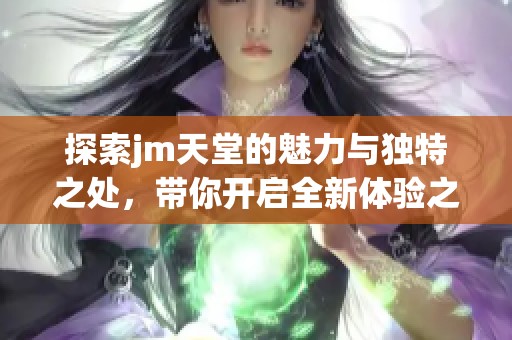 探索jm天堂的魅力与独特之处，带你开启全新体验之旅